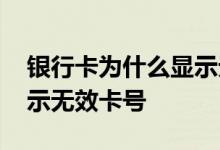 银行卡为什么显示无效卡号 银行卡为什么显示无效卡号