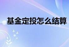 基金定投怎么结算 基金定投怎么结束定投