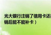 光大银行注销了信用卡还能激活吗（光大银行银行信用卡注销后能不能补卡）