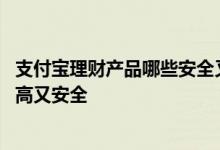支付宝理财产品哪些安全又利息高 支付宝什么理财产品收益高又安全