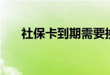 社保卡到期需要换卡吗 怎么换领新卡 