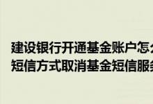建设银行开通基金账户怎么销户 建设银行：我可以使用上行短信方式取消基金短信服务吗