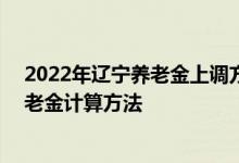 2022年辽宁养老金上调方案细则参考2021 2022年辽宁养老金计算方法 