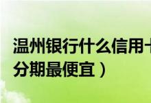 温州银行什么信用卡好（温州银行哪种信用卡分期最便宜）