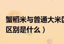 蟹稻米与普通大米区别（蟹田米和普通大米的区别是什么）