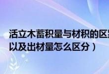 活立木蓄积量与材积的区别（活立木蓄积量和活立木材积量以及出材量怎么区分）