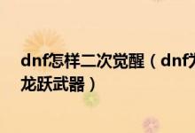 dnf怎样二次觉醒（dnf为什么二次觉醒任务做完了还不得龙跃武器）