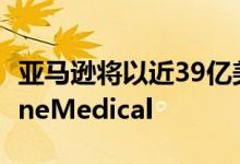 亚马逊将以近39亿美元收购初级保健供应商OneMedical