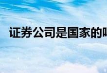 证券公司是国家的吗 证券公司是国家的吗 