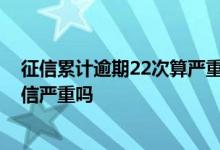 征信累计逾期22次算严重不良信用 请问一年查询了22次征信严重吗