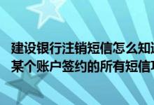 建设银行注销短信怎么知道注销了 建设银行：我想注销名下某个账户签约的所有短信功能 有什么办法吗