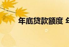 年底贷款额度 年底贷款额度紧张吗