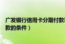 广发银行信用卡分期付款利息多少（广发银行信用卡分期付款的条件）