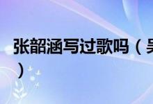 张韶涵写过歌吗（吴青峰给张韶涵写过哪些歌）