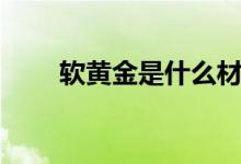 软黄金是什么材料（软黄金是什么）