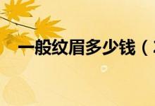 一般纹眉多少钱（2018纹眉的最新价格）