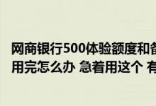 网商银行500体验额度和备用金区别 请问网商银行10万额度用完怎么办 急着用这个 有人回答我吗 急急急！