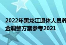 2022年黑龙江退休人员养老金上调方案 2022年黑龙江养老金调整方案参考2021 