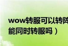 wow转服可以转阵营吗（魔兽世界转阵营时能同时转服吗）