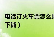 电话订火车票怎么购买（电话订火车票怎么订下铺）