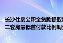 长沙住房公积金贷款提取新政：最高贷款额度提高至70万元二套房最低首付款比例调至40%
