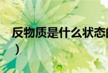 反物质是什么状态的（反物质是什么（图文））