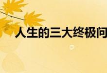 人生的三大终极问题（人生的三大喜事）