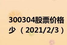 300304股票价格（300304股票价格今天多少 （2021/2/3））