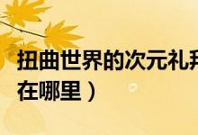 扭曲世界的次元礼拜几更新（扭曲世界的次元在哪里）