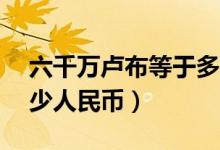 六千万卢布等于多少人民币（60万卢布是多少人民币）