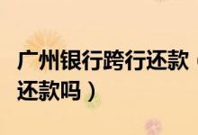 广州银行跨行还款（广州银行信用卡可以跨行还款吗）