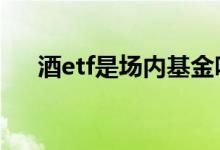 酒etf是场内基金吗 酒etf和基金的区别
