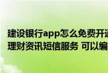建设银行app怎么免费开通短信提醒 建设银行：我只开通了理财资讯短信服务 可以编辑“QXFW”发送到95533取消吗