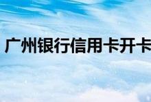广州银行信用卡开卡（广州银行信用卡激活）