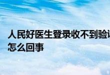 人民好医生登录收不到验证码 人民好医生收不到短信验证是怎么回事