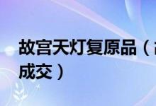 故宫天灯复原品（故宫“天灯”以1060万元成交）