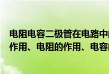 电阻电容二极管在电路中的作用（求整流器作用、二极管的作用、电阻的作用、电容的作用）