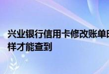 兴业银行信用卡修改账单时间 兴业银行的信用卡消费账单怎样才能查到