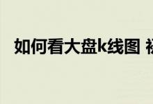 如何看大盘k线图 初学者如何看盘及k线图