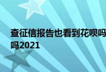 查征信报告也看到花呗吗 飞客茶馆 查征信报告也看到花呗吗2021