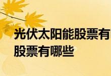 光伏太阳能股票有哪些 光伏太阳能股票板块股票有哪些 
