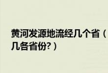 黄河发源地流经几个省（黄河的发源地在哪里?黄河流经哪几各省份?）