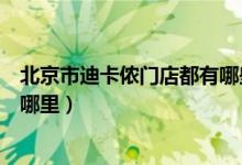北京市迪卡侬门店都有哪些位置（北京市最大的迪卡侬店在哪里）