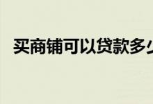 买商铺可以贷款多少（买商铺可以贷款吗）