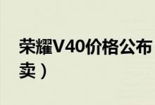 荣耀V40价格公布（起售价3599元已正式开卖）