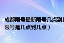 成都限号最新限号几点到几点（车限号时间表2018成都请问限号是几点到几点）