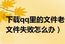 下载qq里的文件老是失败（QQ安装提示提取文件失败怎么办）