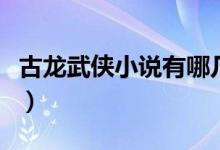古龙武侠小说有哪几部（古龙武侠小说有几部）
