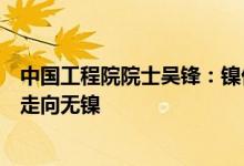 中国工程院院士吴锋：镍价高涨将倒逼电池正极材料从高镍走向无镍