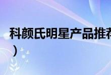 科颜氏明星产品推荐（科颜氏什么产品受欢迎）